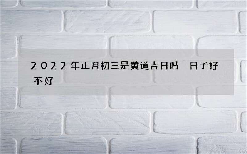 2022年正月初三是黄道吉日吗 日子好不好